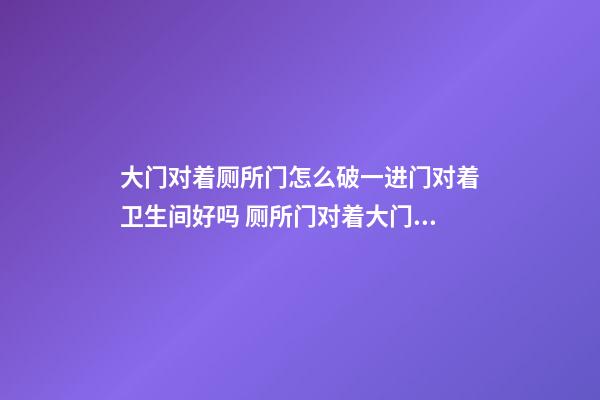 大门对着厕所门怎么破一进门对着卫生间好吗 厕所门对着大门开门见厕所门怎样化解